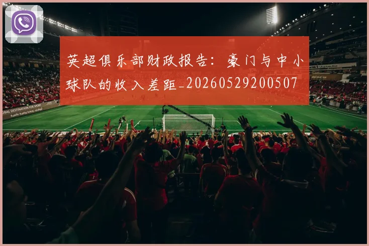 英超俱乐部财政报告：豪门与中小球队的收入差距_20260529200507