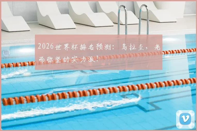 2026世界杯排名预测：乌拉圭，老而弥坚的实力派！
