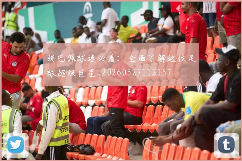 姆巴佩球迷必看:全面了解这位足球超级巨星_20260527112157