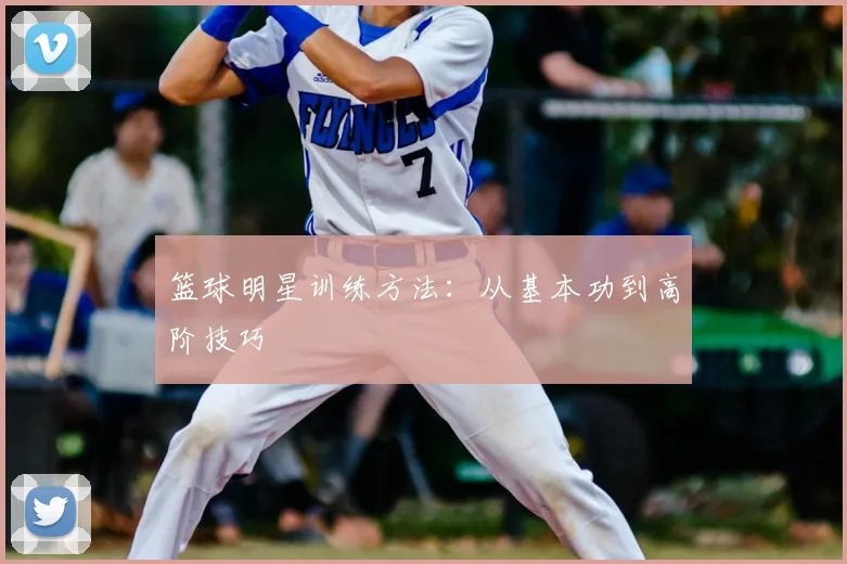 篮球明星训练方法：从基本功到高阶技巧