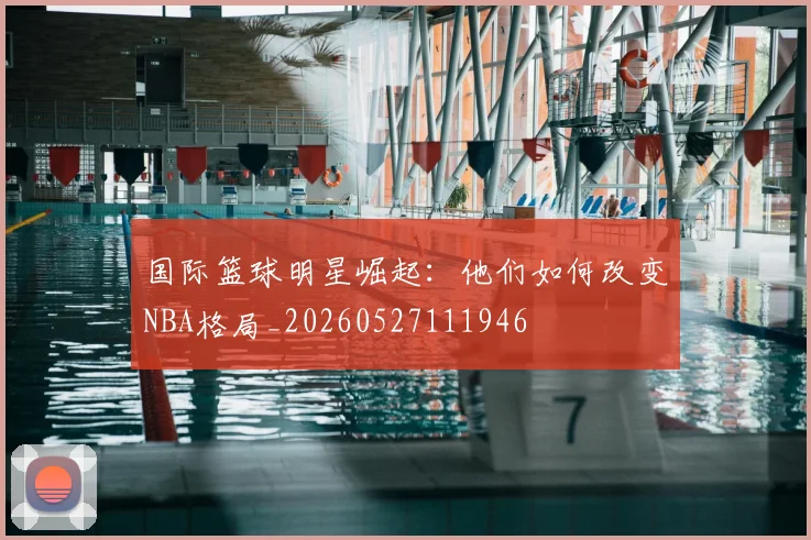 国际篮球明星崛起：他们如何改变NBA格局_20260527111946