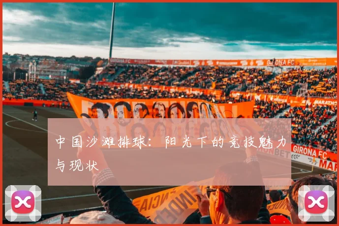 中国沙滩排球:阳光下的竞技魅力与现状