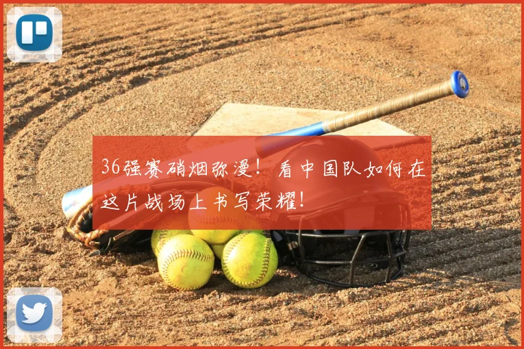 36强赛硝烟弥漫！看中国队如何在这片战场上书写荣耀！