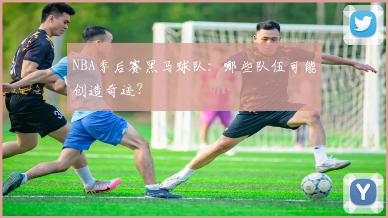 NBA季后赛黑马球队：哪些队伍可能创造奇迹？
