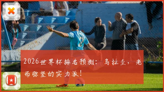 2026世界杯排名预测：乌拉圭，老而弥坚的实力派！