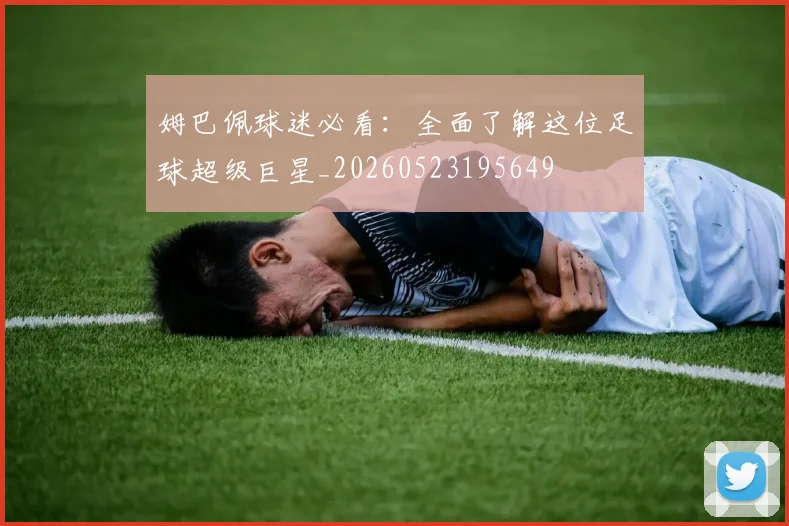 姆巴佩球迷必看：全面了解这位足球超级巨星_20260523195649