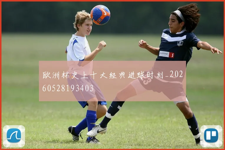 欧洲杯史上十大经典进球时刻_20260528193403
