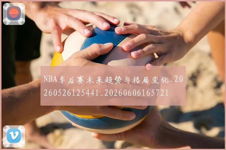 NBA季后赛未来趋势与格局变化_20260526125441_20260606165721