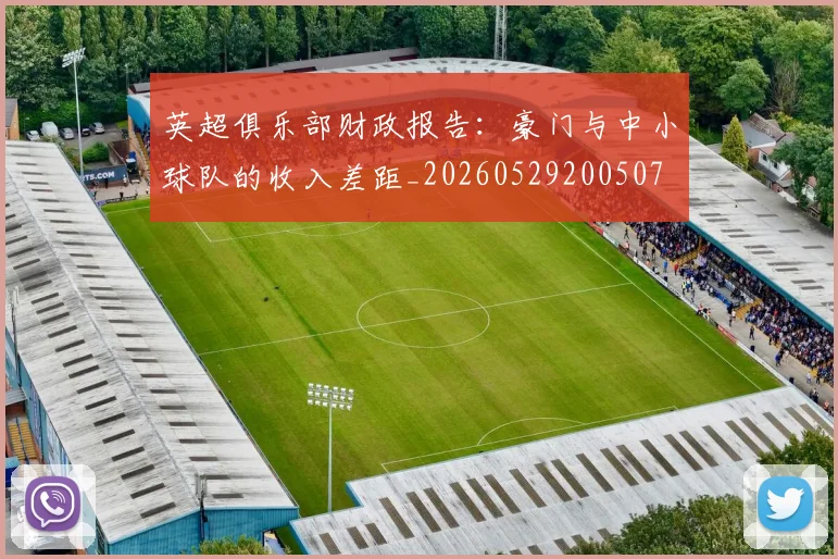 英超俱乐部财政报告：豪门与中小球队的收入差距_20260529200507
