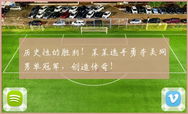 历史性的胜利！某某选手勇夺美网男单冠军，创造传奇！
