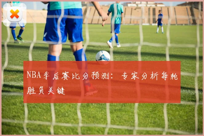 NBA季后赛比分预测:专家分析每轮胜负关键