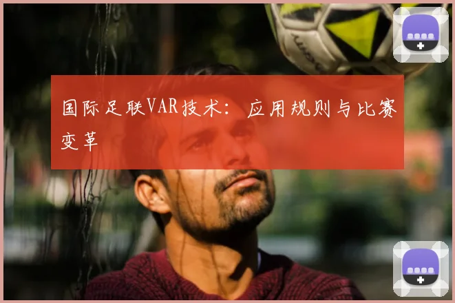 国际足联VAR技术:应用规则与比赛变革