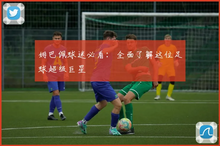 姆巴佩球迷必看：全面了解这位足球超级巨星