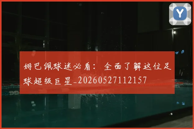 姆巴佩球迷必看：全面了解这位足球超级巨星_20260527112157
