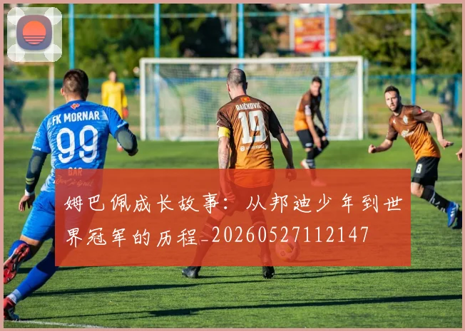姆巴佩成长故事：从邦迪少年到世界冠军的历程_20260527112147