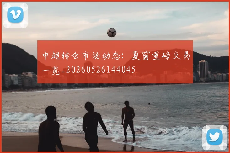 中超转会市场动态:夏窗重磅交易一览_20260526144045