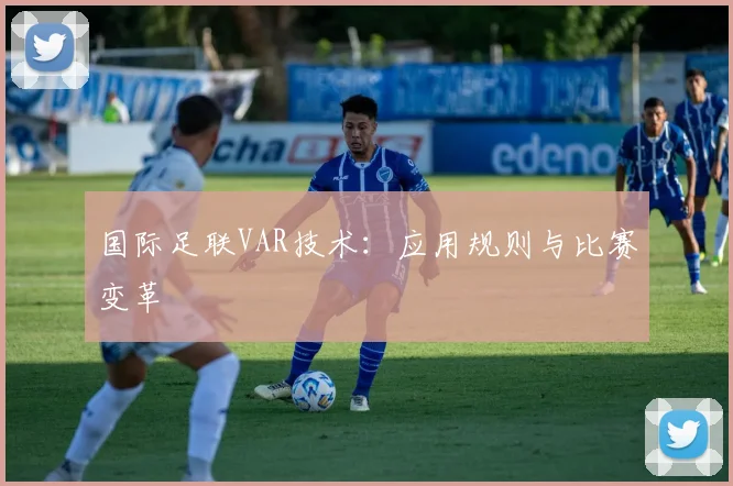 国际足联VAR技术:应用规则与比赛变革