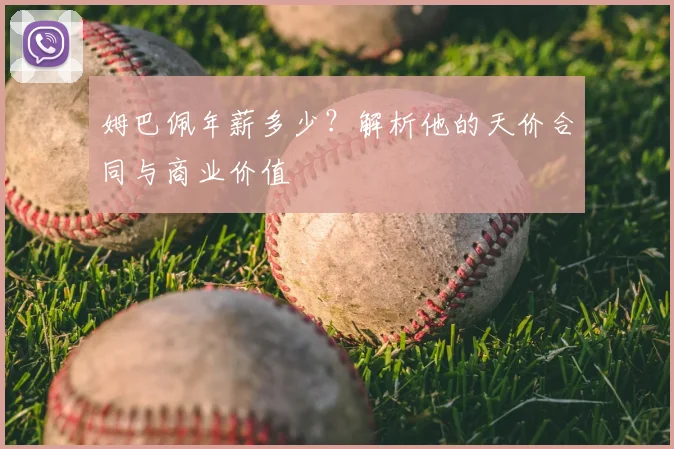 姆巴佩年薪多少？解析他的天价合同与商业价值