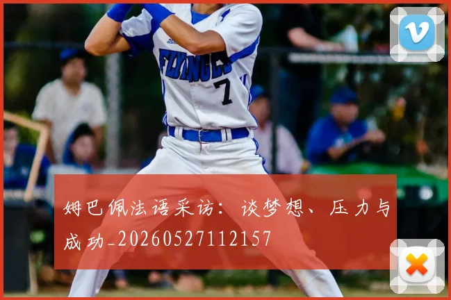 姆巴佩法语采访:谈梦想、压力与成功_20260527112157