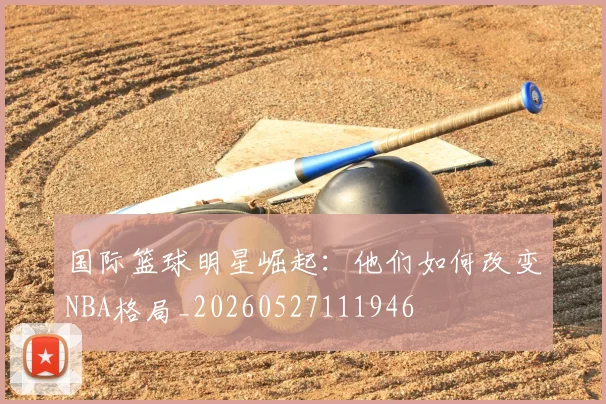 国际篮球明星崛起：他们如何改变NBA格局_20260527111946