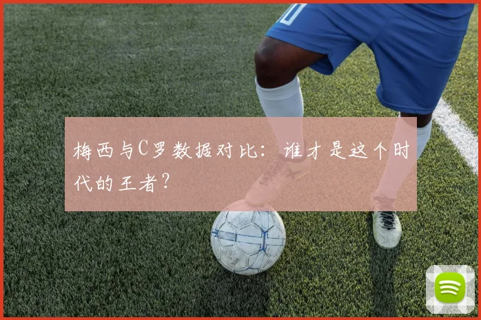 梅西与C罗数据对比:谁才是这个时代的王者?