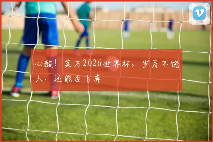 心酸！莱万2026世界杯，岁月不饶人，还能否飞奔