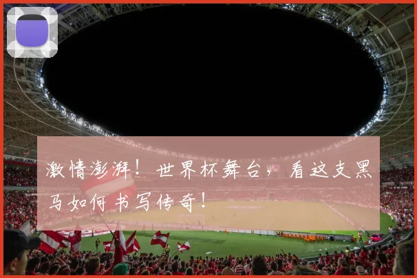 激情澎湃！世界杯舞台，看这支黑马如何书写传奇！