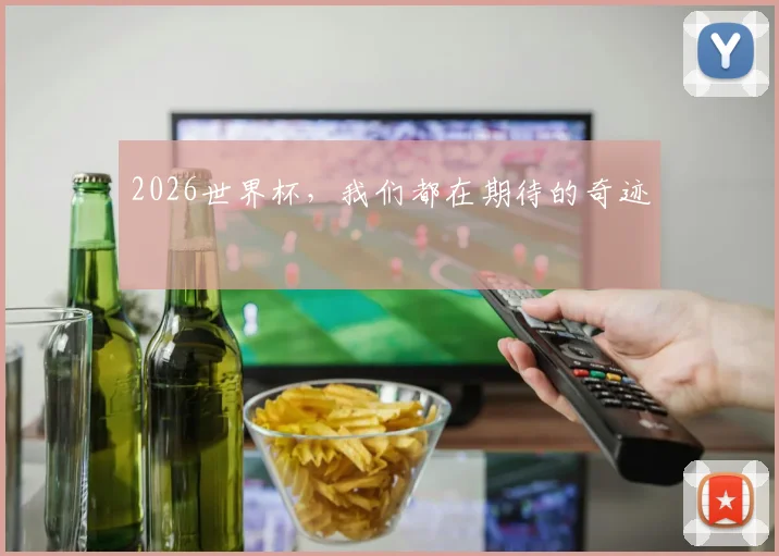 2026世界杯,我们都在期待的奇迹